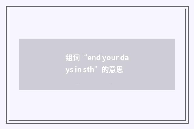 组词“end your days in sth”的意思