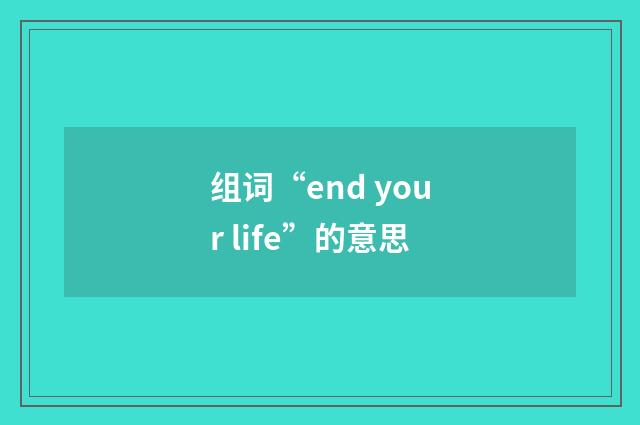 组词“end your life”的意思