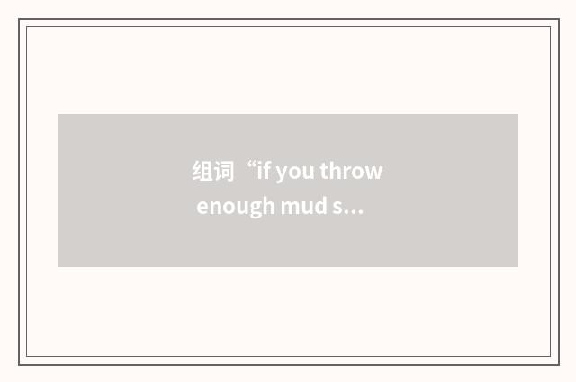 组词“if you throw enough mud some of it will stick”的意思