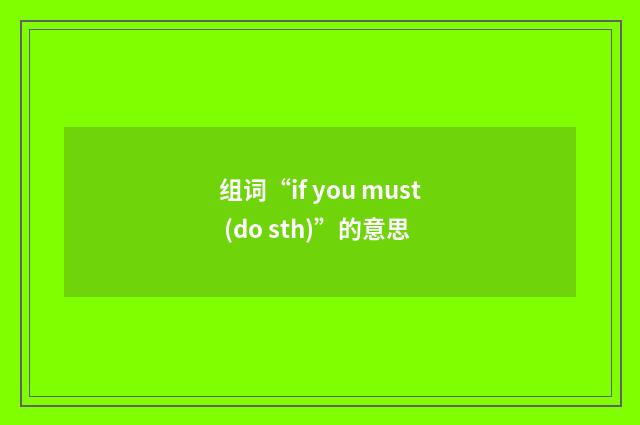 组词“if you must (do sth)”的意思