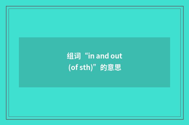 组词“in and out (of sth)”的意思