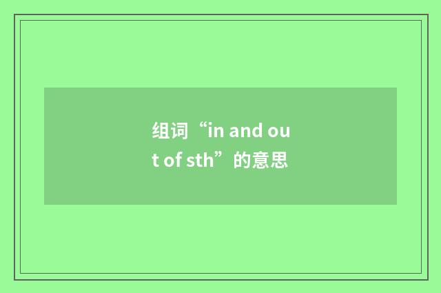 组词“in and out of sth”的意思