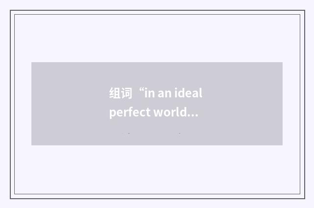 组词“in an ideal perfect world”的意思