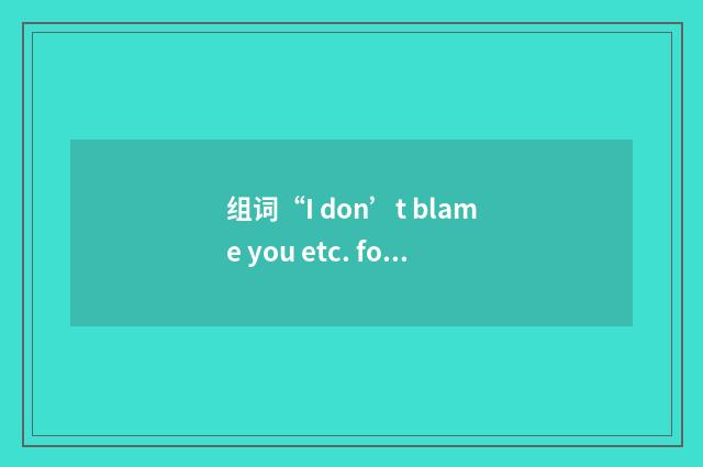 组词“I don’t blame you etc. for doing sth”的意思