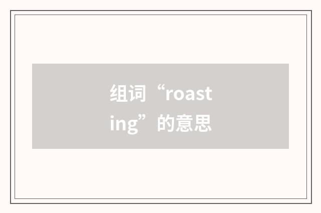 组词“roasting”的意思