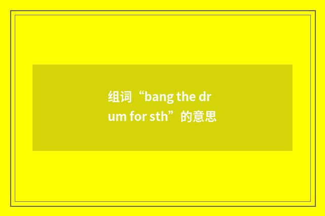 组词“bang the drum for sth”的意思