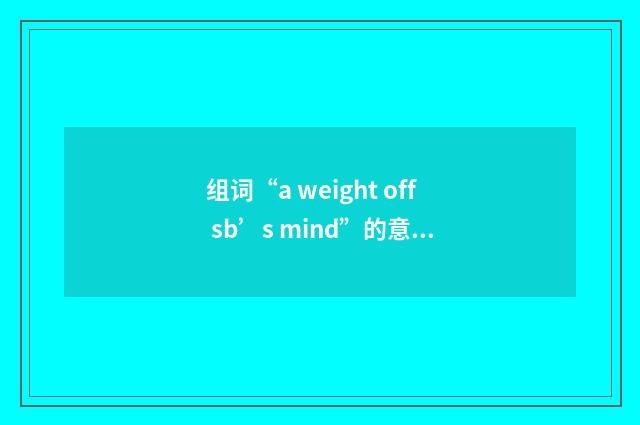组词“a weight off sb’s mind”的意思