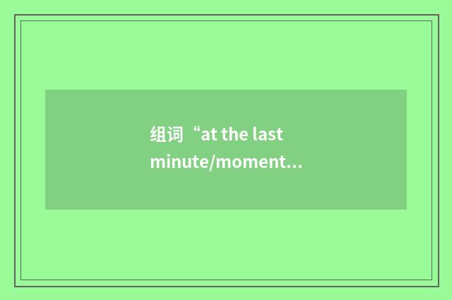 组词“at the last minute/moment”的意思