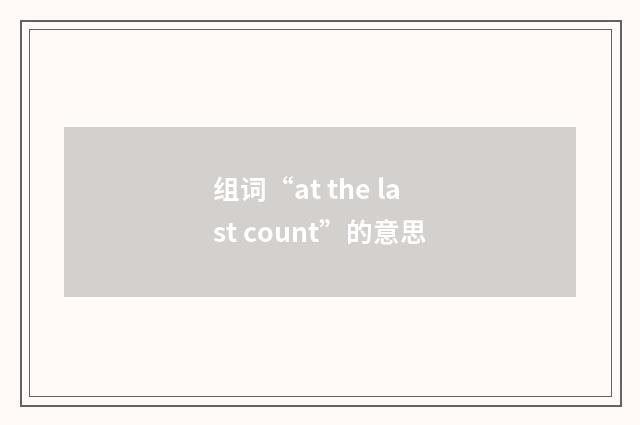 组词“at the last count”的意思