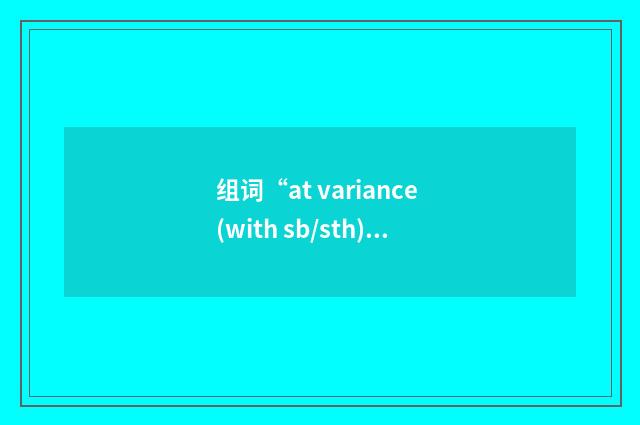 组词“at variance (with sb/sth)”的意思