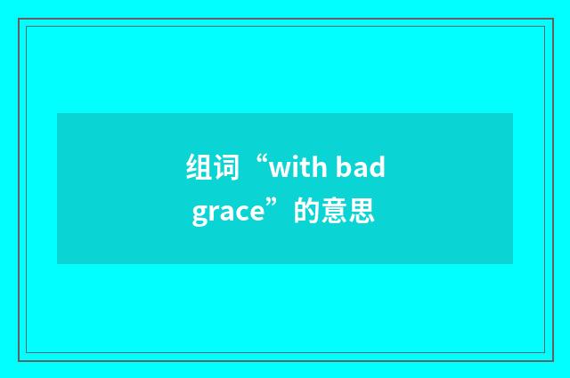 组词“with bad grace”的意思