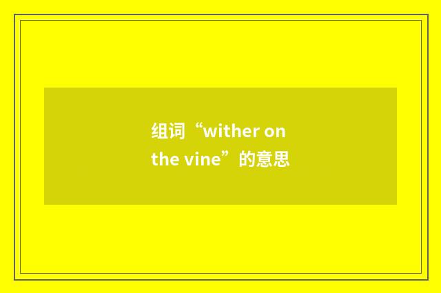 组词“wither on the vine”的意思
