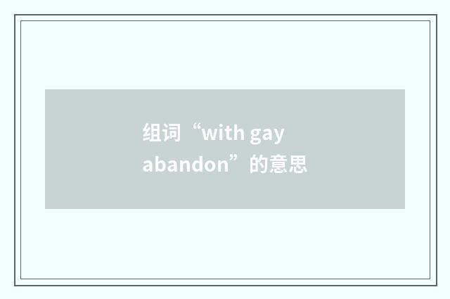 组词“with gay abandon”的意思