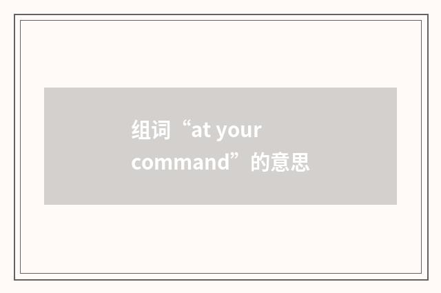 组词“at your command”的意思
