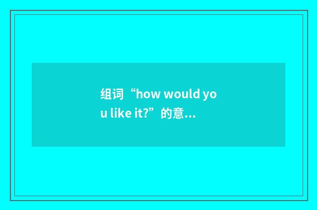 组词“how would you like it?”的意思