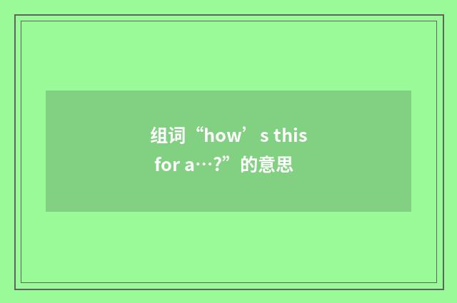 组词“how’s this for a…?”的意思