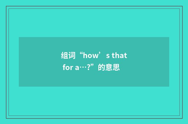 组词“how’s that for a…?”的意思