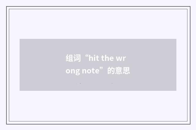 组词“hit the wrong note”的意思