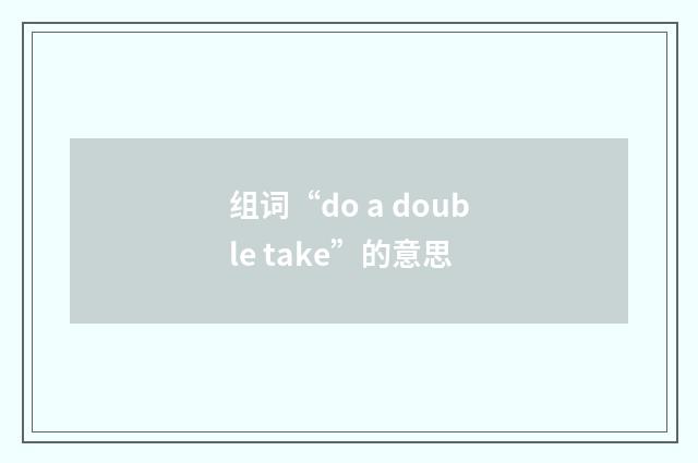 组词“do a double take”的意思