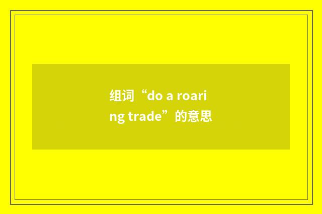 组词“do a roaring trade”的意思
