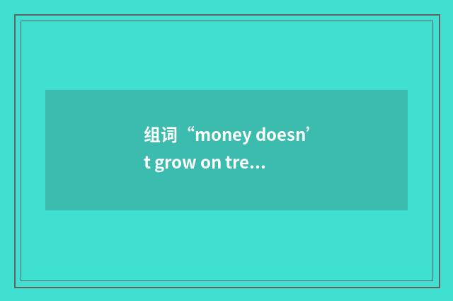 组词“money doesn’t grow on trees”的意思