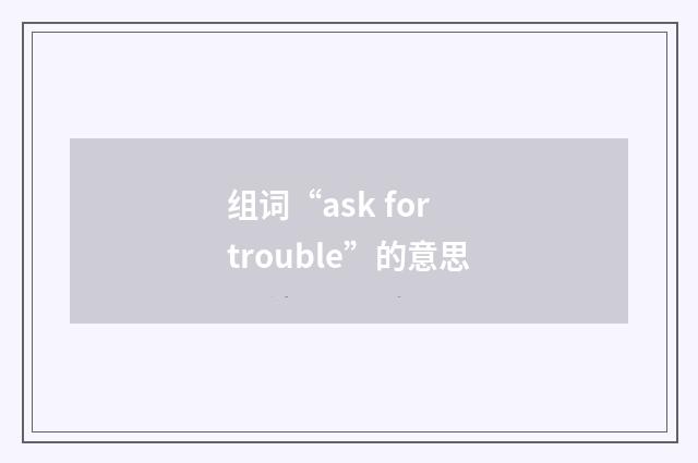 组词“ask for trouble”的意思