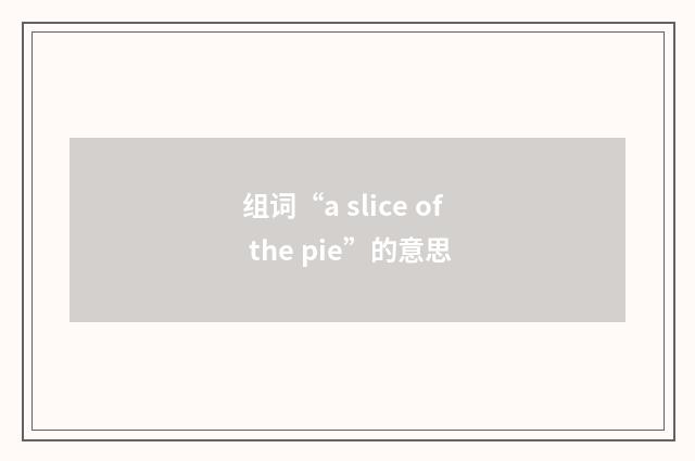 组词“a slice of the pie”的意思