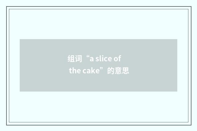 组词“a slice of the cake”的意思