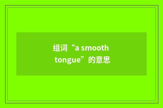 组词“a smooth tongue”的意思