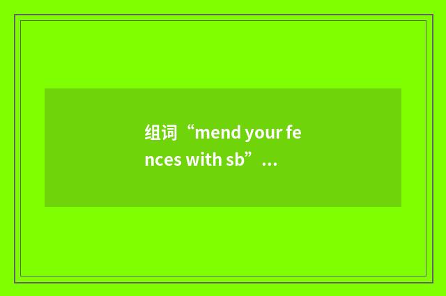 组词“mend your fences with sb”的意思