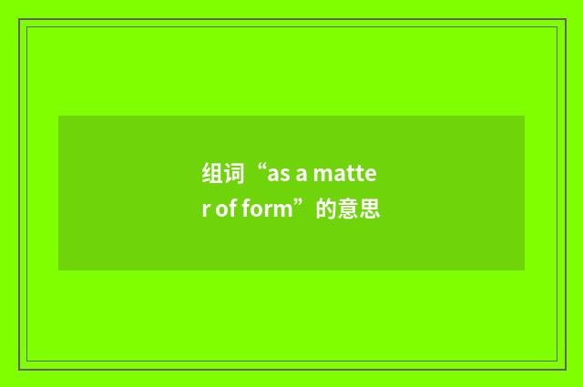 组词“as a matter of form”的意思