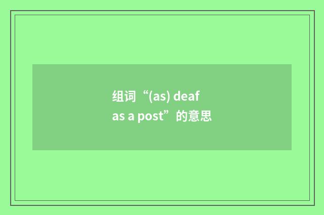组词“(as) deaf as a post”的意思