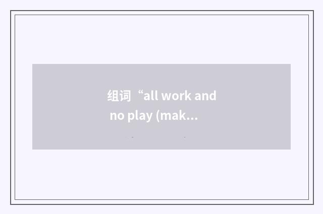 组词“all work and no play (makes Jack a dull boy)”的意思