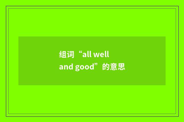 组词“all well and good”的意思