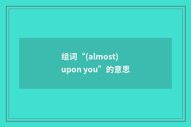 组词“(almost) upon you”的意思