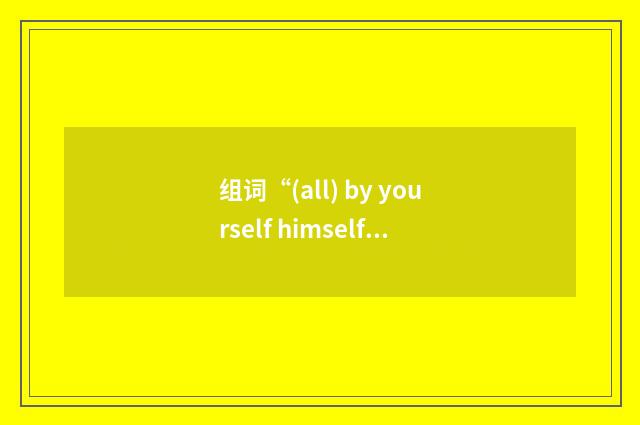 组词“(all) by yourself himself etc.”的意思