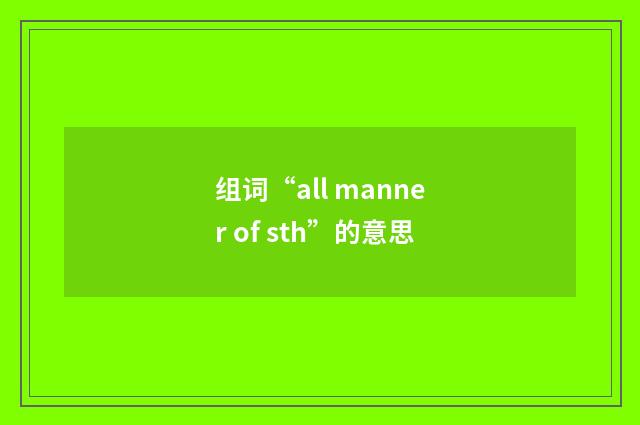 组词“all manner of sth”的意思