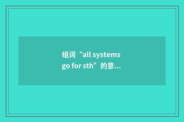 组词“all systems go for sth”的意思