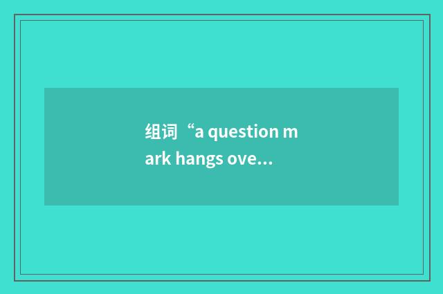 组词“a question mark hangs over sth”的意思