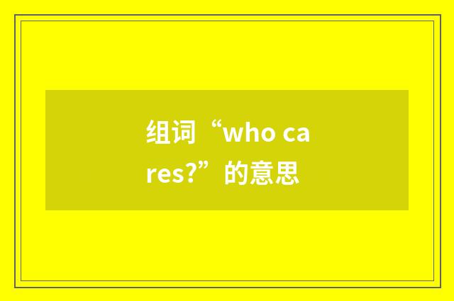 组词“who cares?”的意思
