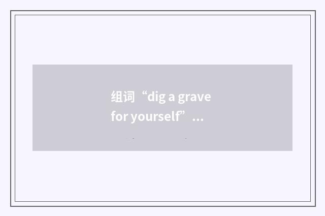 组词“dig a grave for yourself”的意思