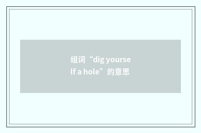 组词“dig yourself a hole”的意思