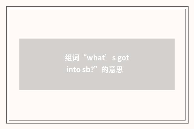 组词“what’s got into sb?”的意思