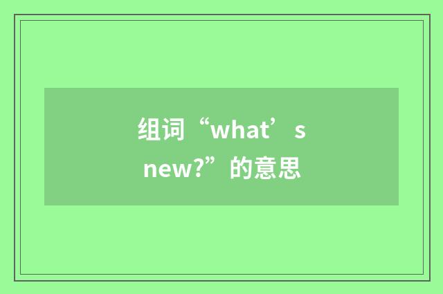 组词“what’s new?”的意思