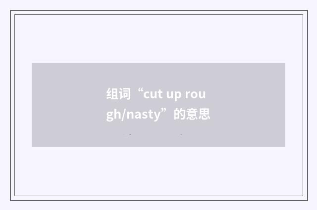 组词“cut up rough/nasty”的意思