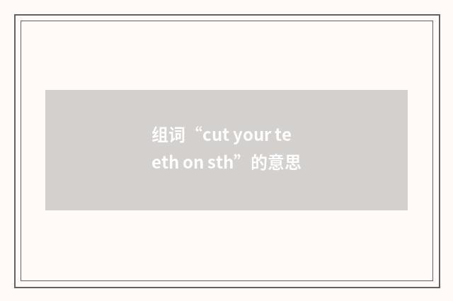 组词“cut your teeth on sth”的意思