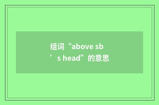 组词“above sb’s head”的意思