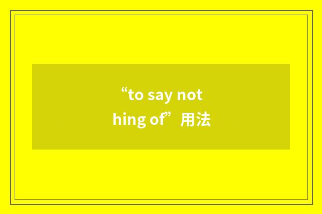 “to say nothing of”用法