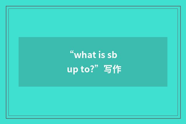 “what is sb up to?”写作