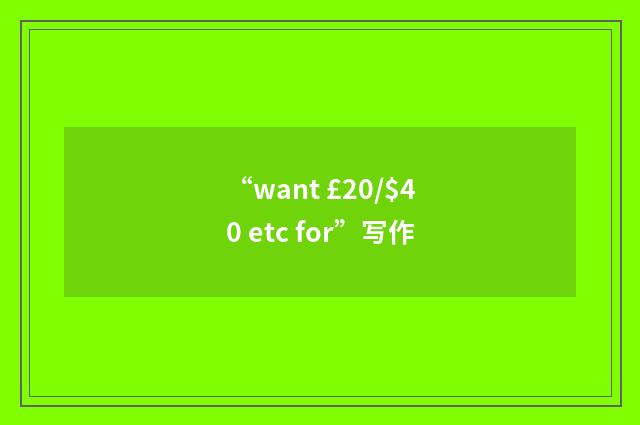 “want £20/$40 etc for”写作